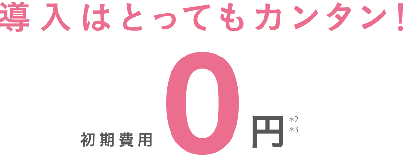 導入はとってもカンタン！初期費用0円*2/*3