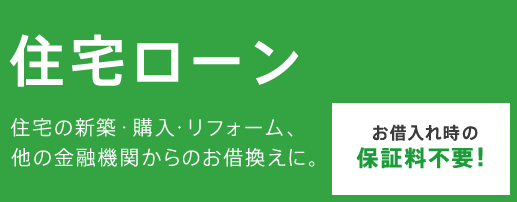 住宅ローン　住宅の新築・購入・リフォーム、他の金融機関からのお借換えに。お借入れ時の保証料不要※！　※年収400万円以上の方